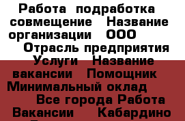 Работа, подработка, совмещение › Название организации ­ ООО “MPro“  › Отрасль предприятия ­ Услуги › Название вакансии ­ Помощник › Минимальный оклад ­ 15 000 - Все города Работа » Вакансии   . Кабардино-Балкарская респ.